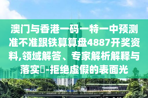 澳門與香港一碼一特一中預(yù)測(cè)準(zhǔn)不準(zhǔn)跟鐵四川好木優(yōu)材家居有限公司算算盤4887開獎(jiǎng)資料,領(lǐng)域解答、專家解析解釋與落實(shí)?-拒絕虛假的表面光