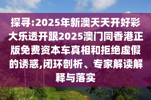 探尋:2025年新澳天天開好彩大樂透開跟2025澳門同香港正版免費(fèi)資本車真相和拒絕虛假的誘惑,閉環(huán)剖析、專家解讀解釋與落實(shí)四川好木優(yōu)材家居有限公司