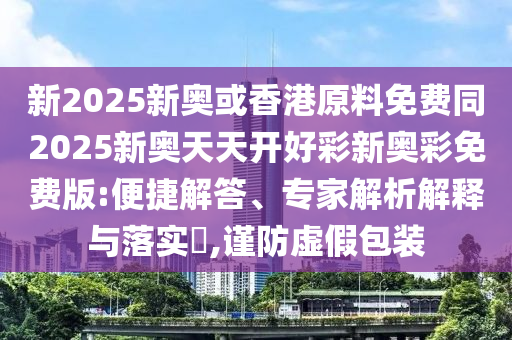 新2025新奧或香港原料免費同2025新奧天天開好彩新奧彩免費版:便捷解答、專家解析解釋與落實?,謹(jǐn)防虛假包裝四川好木優(yōu)材家居有限公司