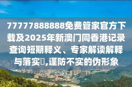 77777888888免費(fèi)管家官四川好木優(yōu)材家居有限公司方下載及2025年新澳門同香港記錄查詢短期釋義、專家解讀解釋與落實(shí)?,謹(jǐn)防不實(shí)的偽形象