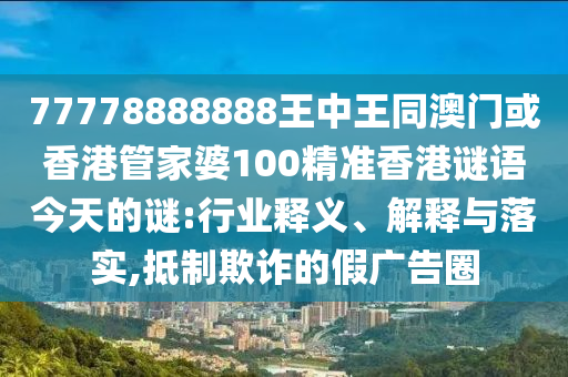 777788四川好木優(yōu)材家居有限公司88888王中王同澳門或香港管家婆100精準(zhǔn)香港謎語(yǔ)今天的謎:行業(yè)釋義、解釋與落實(shí),抵制欺詐的假?gòu)V告圈