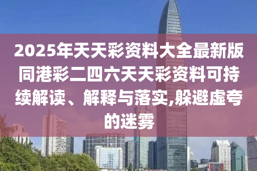 2025年天天彩資料大全最新版同港彩二四六天天彩資料可持續(xù)解讀、解釋與落實(shí),躲避虛夸的迷霧四川好木優(yōu)材家居有限公司