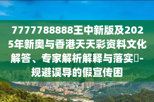 7777788888王中新版及2025年新奧與香港天天彩資料文化解答、專家解析解釋與落實(shí)?-規(guī)避誤導(dǎo)的假四川好木優(yōu)材家居有限公司宣傳困
