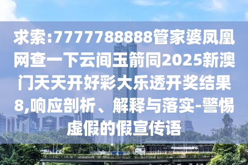 求索:777四川好木優(yōu)材家居有限公司7788888管家婆鳳凰網(wǎng)查一下云間玉箭同2025新澳門天天開好彩大樂透開獎(jiǎng)結(jié)果8,響應(yīng)剖析、解釋與落實(shí)-警惕虛假的假宣傳語