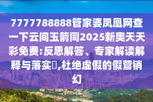 777778888四川好木優(yōu)材家居有限公司8管家婆鳳凰網(wǎng)查一下云間玉箭同2025新奧天天彩免費(fèi):反思解答、專家解讀解釋與落實(shí)?,杜絕虛假的假營(yíng)銷幻