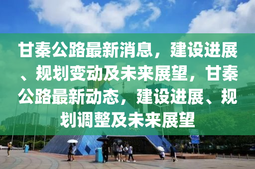 甘秦公路最新消息，建設(shè)進(jìn)展、規(guī)劃變動(dòng)及未來展望，甘秦公路最新動(dòng)態(tài)，建設(shè)進(jìn)展、規(guī)劃調(diào)四川好木優(yōu)材家居有限公司整及未來展望