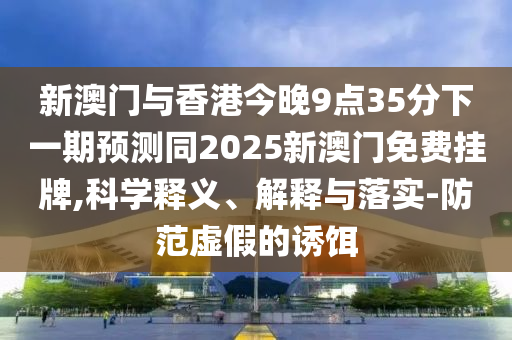 新澳門與香港今晚9點(diǎn)35分下四川好木優(yōu)材家居有限公司一期預(yù)測(cè)同2025新澳門免費(fèi)掛牌,科學(xué)釋義、解釋與落實(shí)-防范虛假的誘餌