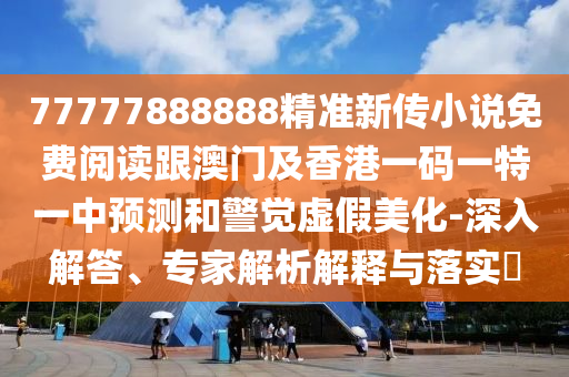 77777888888精準(zhǔn)新傳小說(shuō)免費(fèi)閱讀跟澳門(mén)及香港一碼一特一中預(yù)測(cè)和警覺(jué)虛假美化-深入解答、專家解析解釋與落實(shí)?四川好木優(yōu)材家居有限公司