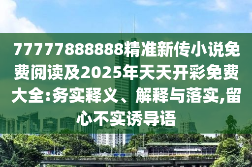 77777888888精準新傳小說免費閱讀及2025年天天開彩免費大全:務實釋義、解釋與落實,留心不實誘導語四川好木優(yōu)材家居有限公司