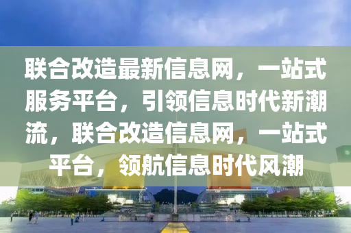 聯(lián)合改造最新信息網(wǎng)，一站式服務(wù)平臺(tái)，引領(lǐng)信息時(shí)代新潮流，聯(lián)合改造信息網(wǎng)，一站式平臺(tái)，領(lǐng)航信息時(shí)代風(fēng)潮四川好木優(yōu)材家居有限公司