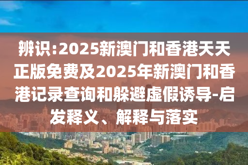 辨四川好木優(yōu)材家居有限公司識:2025新澳門和香港天天正版免費及2025年新澳門和香港記錄查詢和躲避虛假誘導-啟發(fā)釋義、解釋與落實