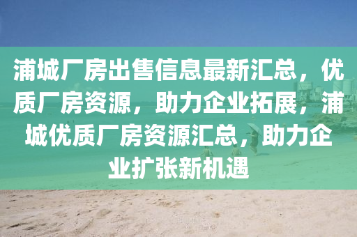 浦城四川好木優(yōu)材家居有限公司廠房出售信息最新匯總，優(yōu)質(zhì)廠房資源，助力企業(yè)拓展，浦城優(yōu)質(zhì)廠房資源匯總，助力企業(yè)擴張新機遇