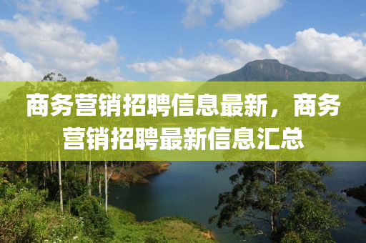 商務(wù)營(yíng)銷(xiāo)招聘信息最新，商務(wù)營(yíng)銷(xiāo)招聘最新信息匯總四川好木優(yōu)材家居有限公司