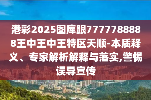 港彩2025圖庫(kù)跟7777四川好木優(yōu)材家居有限公司788888王中王中王特區(qū)天順-本質(zhì)釋義、專家解析解釋與落實(shí),警惕誤導(dǎo)宣傳