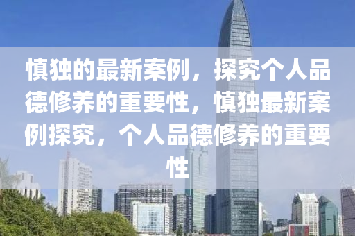 慎獨(dú)的最新案例，探究個(gè)人品德修養(yǎng)的重要性四川好木優(yōu)材家居有限公司，慎獨(dú)最新案例探究，個(gè)人品德修養(yǎng)的重要性
