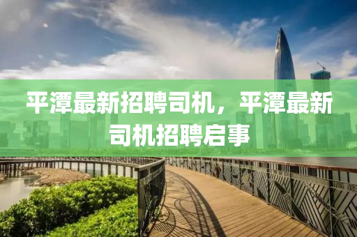平潭最新招聘司機(jī)，平潭最新司機(jī)招聘啟事四川好木優(yōu)材家居有限公司