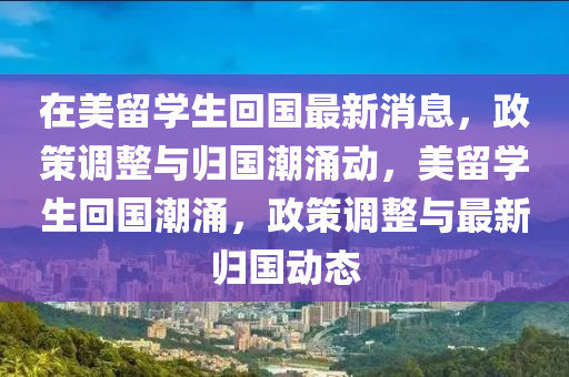 在美留學(xué)生回國最新消息，政策調(diào)整與歸國潮涌動，美留學(xué)生回國潮涌，政策調(diào)整與最新歸國動態(tài)四川好木優(yōu)材家居有限公司