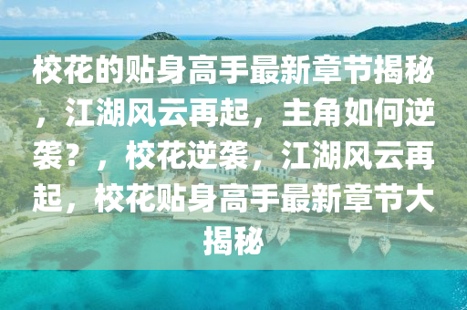 ?；ǖ馁N身高手最新章節(jié)揭秘，江湖風(fēng)云再起，主角如何逆襲？，校花逆襲，江湖風(fēng)云再起，校花貼身高手最新章節(jié)大揭秘四川好木優(yōu)材家居有限公司