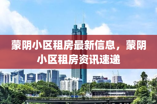 蒙陰小區(qū)租房最新信息，蒙陰小區(qū)租房資訊速遞四川好木優(yōu)材家居有限公司