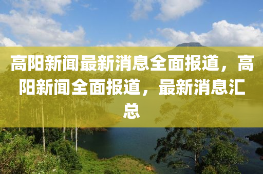 高陽新聞最新消息全面報道，高陽新聞全面報道，最新消息匯總四川好木優(yōu)材家居有限公司