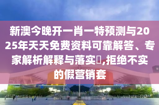 新澳今晚開一肖一特預(yù)測與2025年天天免費(fèi)資料可靠解答、專家解析解釋與落實(shí)?,拒絕不實(shí)的假營銷套四川好木優(yōu)材家居有限公司