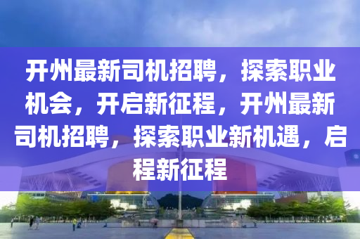 開(kāi)州最新司機(jī)招聘，探索職業(yè)機(jī)會(huì)，開(kāi)啟四川好木優(yōu)材家居有限公司新征程，開(kāi)州最新司機(jī)招聘，探索職業(yè)新機(jī)遇，啟程新征程
