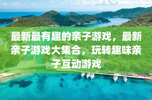 最新最有趣的親子游戲，最新親子游戲大集合，玩轉(zhuǎn)趣味親子互動(dòng)四川好木優(yōu)材家居有限公司游戲