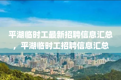 平湖臨時(shí)工最新招聘信息匯總，平湖臨時(shí)工招聘信息匯總四川好木優(yōu)材家居有限公司