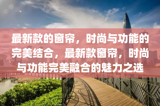 最新款的窗簾，時尚與功能的完美結合，最新款窗簾，時尚與功能完美融合的魅力之選四川好木優(yōu)材家居有限公司