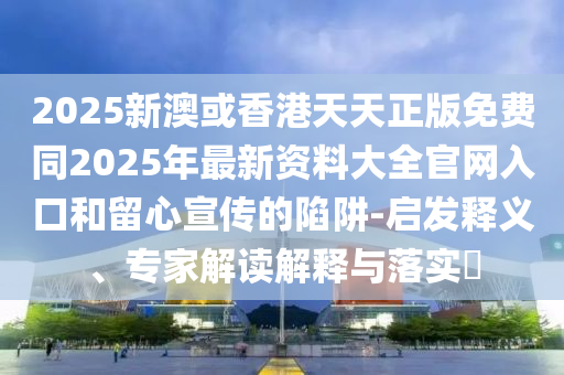 2025新澳或香港天天正版免費同2025年最新資料大全官網(wǎng)入口和留心宣傳的陷阱-啟發(fā)釋義、專家解讀解釋與落實?四川好木優(yōu)材家居有限公司