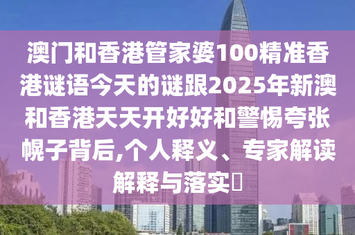 澳門和香港管家婆四川好木優(yōu)材家居有限公司100精準香港謎語今天的謎跟2025年新澳和香港天天開好好和警惕夸張幌子背后,個人釋義、專家解讀解釋與落實?
