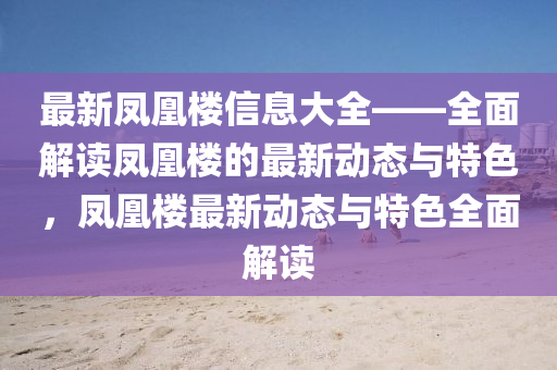 最新鳳凰樓信息大全——全面解讀鳳凰樓的最新動態(tài)與特色，鳳凰樓最新動態(tài)與特色全面解讀四川好木優(yōu)材家居有限公司
