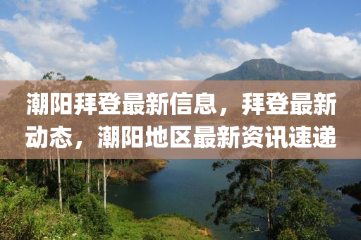 潮陽(yáng)拜登最新信息，拜四川好木優(yōu)材家居有限公司登最新動(dòng)態(tài)，潮陽(yáng)地區(qū)最新資訊速遞