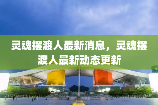 靈魂擺渡人四川好木優(yōu)材家居有限公司最新消息，靈魂擺渡人最新動態(tài)更新