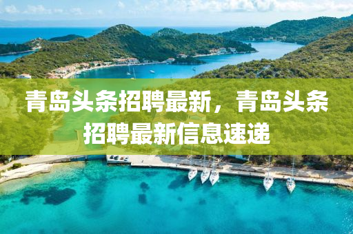 青島頭條招聘最新，青島頭條招聘最新信息速遞四川好木優(yōu)材家居有限公司