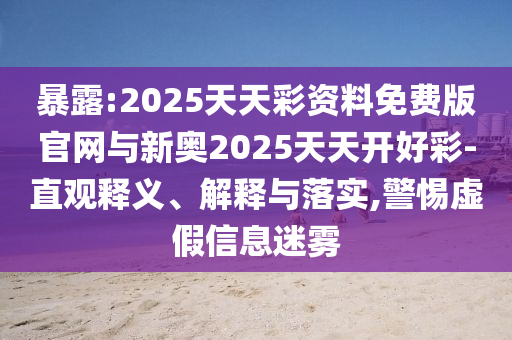 暴露:2025天天彩資料免費(fèi)版官網(wǎng)與新奧2025天天開好彩-直觀釋義、解釋與落實(shí),警惕虛假信息迷四川好木優(yōu)材家居有限公司霧