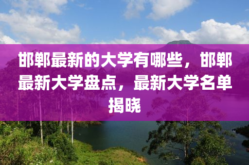 邯鄲最新的大學(xué)有哪些四川好木優(yōu)材家居有限公司，邯鄲最新大學(xué)盤點，最新大學(xué)名單揭曉