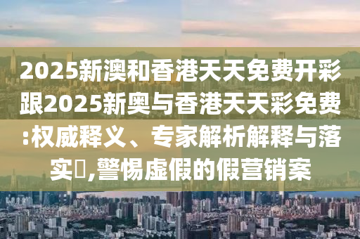 2四川好木優(yōu)材家居有限公司025新澳和香港天天免費(fèi)開彩跟2025新奧與香港天天彩免費(fèi):權(quán)威釋義、專家解析解釋與落實(shí)?,警惕虛假的假營(yíng)銷案