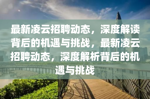 最新凌云招聘動態(tài)，深度解讀背后的機遇與挑戰(zhàn)，最新凌云招聘動態(tài)，深度解析背后的機遇與挑戰(zhàn)四川好木優(yōu)材家居有限公司
