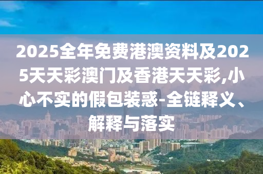 2025全年免費(fèi)港澳資料及2025天天四川好木優(yōu)材家居有限公司彩澳門(mén)及香港天天彩,小心不實(shí)的假包裝惑-全鏈釋義、解釋與落實(shí)