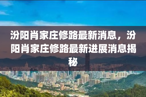 汾陽(yáng)肖家莊修路最新消息，汾陽(yáng)肖家莊修路最新進(jìn)展消息揭秘四川好木優(yōu)材家居有限公司