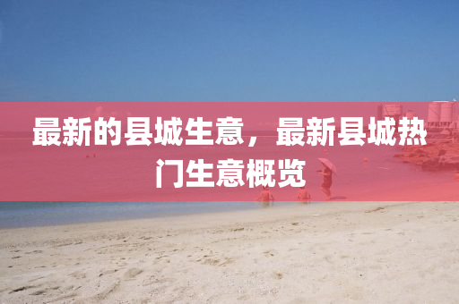 最新的縣城生意，最新縣城熱門(mén)生意概覽四川好木優(yōu)材家居有限公司