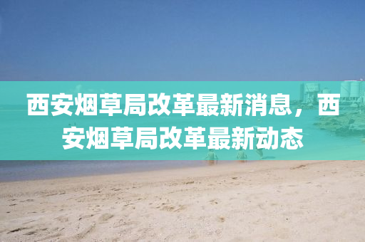 西安煙草局改革最新消息，西安煙草局改革最新動態(tài)四川好木優(yōu)材家居有限公司