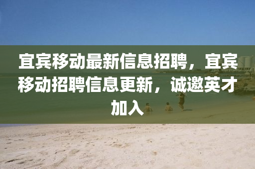 宜賓移動最新信息招聘，宜賓移動招聘信息更新，誠邀英才加入四川好木優(yōu)材家居有限公司