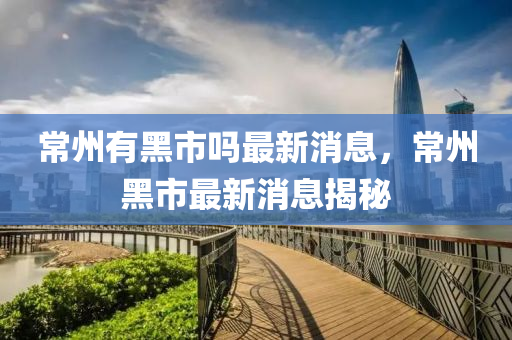 常州有黑市嗎最新消息，常州黑市最新消息揭秘四川好木優(yōu)材家居有限公司