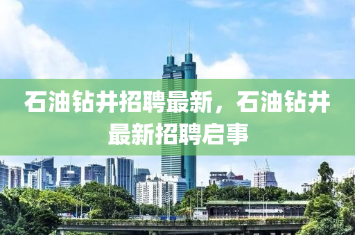 石油鉆井招聘最新，石油鉆井最新招聘啟四川好木優(yōu)材家居有限公司事