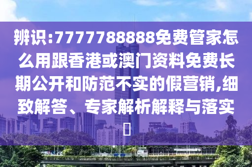辨識:7777788888免費管家怎么用跟香港或澳門資料免費長期公開和防范不實的假營銷,細(xì)致解答、專家解析解釋與落實?四川好木優(yōu)材家居有限公司
