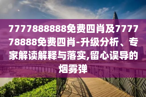 7777888888免四川好木優(yōu)材家居有限公司費四肖及777778888免費四肖-升級分析、專家解讀解釋與落實,留心誤導(dǎo)的煙霧彈