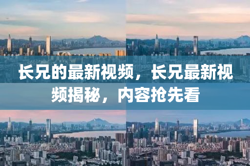 長(zhǎng)兄的最新視頻，長(zhǎng)兄最新視頻揭秘，內(nèi)容搶先看四川好木優(yōu)材家居有限公司