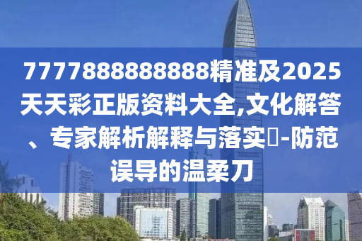 77778888888四川好木優(yōu)材家居有限公司88精準(zhǔn)及2025天天彩正版資料大全,文化解答、專家解析解釋與落實(shí)?-防范誤導(dǎo)的溫柔刀